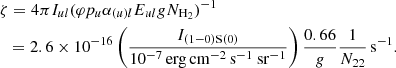 Mathematical equation: $$ \begin{aligned}&\zeta = 4 \pi I_{ul} (\varphi p_{u} \alpha _{(u)l} E_{ul} {g}N_{\rm H_2})^{-1} \nonumber \\&\ \ = 2.6 \times 10^{-16} \left(\frac{I_{\rm (1{-}0)S(0)}}{10^{-7} \, \mathrm{erg \, cm^{-2} \, s^{-1} \ sr^{-1}}} \right) \frac{0.66}{{g}} \frac{1}{N_{22}} \, \mathrm{s^{-1}} . \end{aligned} $$
