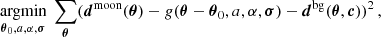 Mathematical equation: $$ \begin{aligned} \underset{{{\boldsymbol{\theta }}}_{0}, a, \alpha , {{\boldsymbol{\sigma }}}}{\text{argmin}}\;\sum _{{{\boldsymbol{\theta }}}}({{{\boldsymbol{d}}}^{\text{moon}}}({{\boldsymbol{\theta }}}) - g({{\boldsymbol{\theta }}}-{{\boldsymbol{\theta }}}_{0}, a, \alpha , {{\boldsymbol{\sigma }}}) - {{{\boldsymbol{d}}}^{\text{bg}}}({{\boldsymbol{\theta }}}, {\boldsymbol{c}}) )^{2} \,, \end{aligned} $$