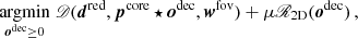 Mathematical equation: $$ \begin{aligned} \underset{{{{\boldsymbol{o}}}^{\text{dec}}}\ge 0}{\text{argmin}}\; \fancyscript {D}({{{\boldsymbol{d}}}^{\text{red}}},{{{\boldsymbol{p}}}^{\text{core}}}\star {{{\boldsymbol{o}}}^{\text{dec}}},{{\boldsymbol{w}}^{\text{fov}}}) + \mu \fancyscript {R}_{\text{2D}}({{{\boldsymbol{o}}}^{\text{dec}}}) \,, \end{aligned} $$