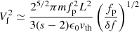 Mathematical equation: $$ \begin{aligned} V_{\rm f}^2 \simeq \frac{2^{5/2}\pi m f_{\rm p}^2 L^2}{3(s-2) \epsilon _0 { v}_{\mathrm{th} }} \left(\frac{f_{\rm p}}{\delta f}\right)^{1/2} \end{aligned} $$