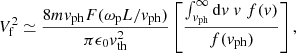 Mathematical equation: $$ \begin{aligned} V_{\rm f}^2 \simeq \frac{8 m { v}_{\mathrm{ph} } F(\omega _{\rm p}L/{ v}_{\mathrm{ph} })}{\pi \epsilon _0 { v}_{\mathrm{th} }^2} \left[\frac{\int _{{ v}_{\mathrm{ph} }}^{\infty }\mathrm{d}{ v} \; { v} \; f({ v})}{f({ v}_{\mathrm{ph} })}\right], \end{aligned} $$