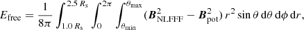$$ \begin{aligned} E_{\rm free} = \frac{1}{8\pi } \int ^{2.5\,R_{\rm s}}_{1.0\,R_{\rm s}} \int ^{2\pi }_0 \int ^{\theta _{\rm max}}_{\theta _{\rm min}} ({\boldsymbol{B}}_{\rm NLFFF}^2 - {\boldsymbol{B}}_{\rm pot}^2)\, r^2 \sin \theta \,\mathrm{d} \theta \, \mathrm{d} \phi \, \mathrm{d} r, \end{aligned} $$