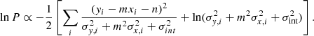 $$ \begin{aligned} \ln P \propto - \frac{1}{2}\left[\sum _i\frac{({ y}_i - m x_i - n)^2}{\sigma _{{ y},i}^2 + m^2\sigma _{x,i}^2 + \sigma _{int}^2} + \ln (\sigma _{{ y},i}^2 + m^2\sigma _{x,i}^2 + \sigma _{\rm int}^2)\right]. \end{aligned} $$