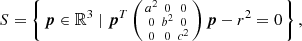 $$ \begin{aligned} S = \left\{ \, {\boldsymbol{p}} \in \mathbb{R} ^3 \; | \; {\boldsymbol{p}}^T \left( \begin{smallmatrix} a^{2}&0&0\\ 0&b^{2}&0\\ 0&0&c^{2} \end{smallmatrix}\right) {\boldsymbol{p}} - r^2 = 0 \, \right\} , \end{aligned} $$