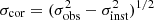 $ \sigma_{\rm cor} = (\sigma_{\rm obs}^2 - \sigma_{\rm inst}^2)^{1/2} $