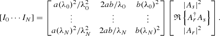 $$ \begin{aligned} \left[I_0 \cdots I_N\right] = \begin{bmatrix} a(\lambda _0)^2 / \lambda _0^2&2ab / \lambda _0&b(\lambda _0)^2 \\ \vdots&\vdots&\vdots \\ a(\lambda _N)^2 / \lambda _N^2&2ab / \lambda _N&b(\lambda _N)^2 \end{bmatrix} \begin{bmatrix} |A_s|^2\\ \mathfrak{R} \left\{ A_r^\dagger A_s \right\} \\ |A_r|^2 \end{bmatrix}. \end{aligned} $$