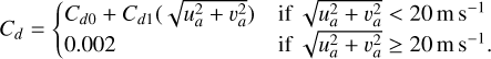 \begin{equation*} C_d = \begin{cases}C_{d0}+C_{d1}(\sqrt{u_a^2+v_a^2}) & {\textrm{if} \sqrt{u_a^2+v_a^2} < 20\, m\,s^{-1}}\\ 0.002 & {\textrm{if} \sqrt{u_a^2+v_a^2} \ge 20\, m\,s^{-1}}. \end{cases}\end{equation*}