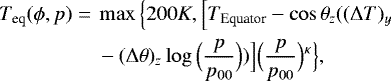 \begin{align*} \begin{split} T_{\textrm{eq}}(\phi, p)=\ &\max\Big\{200 K, \Big[T_{\textrm{Equator}} - \cos\theta_z((\Delta T)_y \\ &-(\Delta\theta)_z \log\Big(\frac{p}{p_{00}}\Big))\Big]\Big(\frac{p}{p_{00}}\Big){}^{\kappa}\Big\}, \end{split}\end{align*}