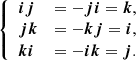$$ \begin{aligned} {\left\{ \begin{array}{ll} {\boldsymbol{i}}{\boldsymbol{j}}&= -{\boldsymbol{j}}{\boldsymbol{i}} = {\boldsymbol{k}}, \\ {\boldsymbol{j}}{\boldsymbol{k}}&= -{\boldsymbol{k}}{\boldsymbol{j}} = {\boldsymbol{i}}, \\ {\boldsymbol{k}}{\boldsymbol{i}}&= -{\boldsymbol{i}}{\boldsymbol{k}} = {\boldsymbol{j}}. \end{array}\right.} \end{aligned} $$
