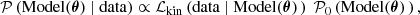 $$ \begin{aligned} \mathcal{P} \left(\mathrm{Model}(\boldsymbol{\theta }) \ | \ \mathrm{data} \right) \propto \mathcal{L} _{\mathrm{kin}}\left( \mathrm{data} \ | \ \mathrm{Model}(\boldsymbol{\theta }) \, \right) \ \mathcal{P} _{0}\left(\mathrm{Model}(\boldsymbol{\theta }) \, \right), \end{aligned} $$