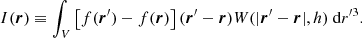 $$ \begin{aligned} I(\boldsymbol{{r}})\equiv \int _{V} \left[f(\boldsymbol{r}^\prime )-f(\boldsymbol{{r}})\right] (\boldsymbol{r}^\prime - \boldsymbol{{r}}) W(\vert \boldsymbol{r}^{\prime }-\boldsymbol{r}\vert ,h)\ \mathrm{d}r{^{\prime 3}}. \end{aligned} $$