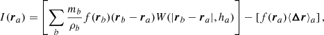 $$ \begin{aligned} I(\boldsymbol{r}_{a})= \left[\sum _{b}\frac{m_{b}}{\rho _{b}} f(\boldsymbol{r}_{b})(\boldsymbol{r}_{b} - \boldsymbol{r}_{a}) W(\vert \boldsymbol{r}_{b}-\boldsymbol{r}_{a}\vert ,h_{a})\right] - \left[f(\boldsymbol{r}_{a}) \langle \boldsymbol{\Delta r}\rangle _{a}\right], \end{aligned} $$