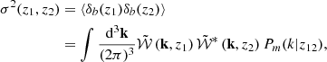 $$ \begin{aligned} \sigma ^{2}(z_{1},z_{2})&= \langle \delta _b(z_1) \delta _b(z_2) \rangle \nonumber \\&= \int \frac{\mathrm{d} ^{3} \mathbf k }{(2 \pi )^{3}} \tilde{\mathcal{W} }\left(\mathbf k , z_{1}\right) \tilde{\mathcal{W} }^{*}\left(\mathbf k , z_{2}\right) P_{m}(k|z_{12}), \end{aligned} $$