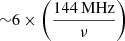 $ {\sim} 6 \times \left(\frac{144\,\mathrm{MHz}}{\nu}\right) $