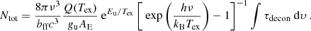 $$ \begin{aligned} N_{\text{tot}} = \frac{8\pi \nu ^3 }{b_{\text{ff}}c^3 } \frac{Q(T_{\text{ex}})}{g_{\text{u}} A_{\text{E}}} \text{ e}^{E_{\text{u}}/T_{\text{ex}}} \left[ \text{ exp} \left(\frac{h\nu }{k_{\text{B}}T_{\text{ex}}}\right) - 1 \right]^{-1} \int \tau _{\rm decon}\text{ d}\upsilon \, . \end{aligned} $$