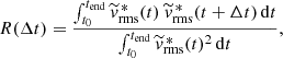 $$ \begin{aligned} R(\Delta t) = \frac{\int _{t_0}^{t_\mathrm{end} } \widetilde{{ v}}_\mathrm{rms} ^{\,*}(t)\ \widetilde{{ v}}_\mathrm{rms} ^{\,*}(t + \Delta t)\, \mathrm{d} t}{\int _{t_0}^{t_\mathrm{end} } \widetilde{{ v}}_\mathrm{rms} ^{\,*}(t)^2\, \mathrm{d} t}, \end{aligned} $$