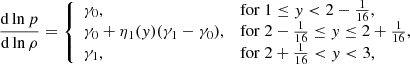 $$ \begin{aligned} \frac{\mathrm{d} \ln p}{\mathrm{d} \ln \rho } = {\left\{ \begin{array}{ll} \gamma _0,&\mathrm{for} \ 1 \le { y} < 2 - \frac{1}{16}, \\ \gamma _0 + \eta _1({ y})(\gamma _1 - \gamma _0),&\mathrm{for} \ 2 - \frac{1}{16} \le { y} \le 2 + \frac{1}{16}, \\ \gamma _1,&\mathrm{for} \ 2 + \frac{1}{16} < { y} < 3, \end{array}\right.} \end{aligned} $$