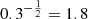 $ 0.3^{-\frac{1}{2}} = 1.8 $
