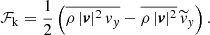 $$ \begin{aligned} \mathcal{F} _\mathrm{k} = \frac{1}{2}\left( \overline{\rho \, |\boldsymbol{v}|^2\, { v}_{ y}} - \overline{\rho \, |\boldsymbol{v}|^2}\, \widetilde{{ v}}_{ y} \right). \end{aligned} $$