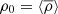 $ \rho_0 = \langle \overline{\rho} \rangle $