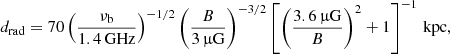 $$ \begin{aligned} d_{\rm rad} = 70 \left(\frac{\nu _{\rm b}}{1.4\,\mathrm{GHz}}\right)^{-1/2} \left(\frac{B}{3\,\upmu \mathrm{G}}\right)^{-3/2} \left[\left(\frac{3.6\,\upmu \mathrm{G}}{B}\right)^{2} + 1\right]^{-1}\,\mathrm{kpc}, \end{aligned} $$