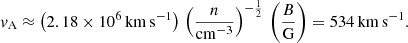 $$ \begin{aligned} { v}_{\rm A} \approx \left(2.18 \times 10^{6}\,\mathrm{km\,s}^{-1}\right)\,\left(\frac{n}{\mathrm{cm}^{-3}}\right)^{-\frac{1}{2}}\,\left(\frac{B}{\mathrm{G}}\right) = 534\,\mathrm{km\,s}^{-1}. \end{aligned} $$