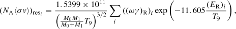 $$ \begin{aligned} (N_{\rm A} \langle \sigma { v} \rangle )_{\mathrm{res}_{i}} = \frac{1.5399 \times 10^{11}}{\left(\frac{M_{0}M_{1}}{M_{0} + M_{1}}T_{9}\right)^{3/2}}\sum _{i} \left((\omega \gamma )_{\rm R}\right)_{i} \exp \left(-11.605 \frac{(E_{\rm R})_{i}}{T_{9}}\right), \end{aligned} $$
