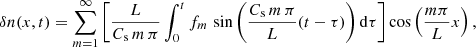 $$ \begin{aligned} \delta n(x,t)=\sum ^\infty _{m=1} \left[\frac{L}{C_{\mathrm{s} }\,m\, \pi } \int ^t_0 f_m\, \sin \left(\frac{C_{\mathrm{s} }\,m\, \pi }{L}(t-\tau )\right)\mathrm{d}\tau \right] \cos \left({\frac{m \pi }{L} x}\right), \end{aligned} $$