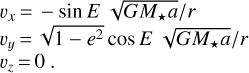 $\matrix{ {{v_x} = - \sin \,E\,\sqrt {G{M_ \star }a} /r} \hfill \cr {{v_y} = \sqrt {1 - {e^2}} \cos \,E\,\sqrt {G{M_ \star }a} /r} \hfill \cr {{v_z} = 0.} \hfill \cr }$