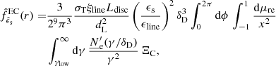 $$ \begin{aligned} \begin{aligned} \hat{f}_{\hat{\epsilon }_{\rm s}}^\mathrm{EC}(r) =&\frac{3}{2^9 \pi ^3} \frac{\sigma _{\rm T} \xi _{\rm line} L_{\rm disc}}{d_{\rm L}^2} \left( \frac{\epsilon _{\rm s}}{\epsilon _{\rm line}} \right)^2 \delta _{\rm D}^3 \int _0^{2 \pi } \mathrm{d}\phi \, \int _{-1}^{1}\frac{\mathrm{d}\mu _{\rm re}}{x^2} \, \\&\int _{\gamma _{\rm low}}^{\infty } \mathrm{d}\gamma \, \frac{\underline{N}^\prime _{\rm e}(\gamma / \delta _{\rm D})}{\gamma ^2}\,\Xi _{\rm C}, \end{aligned} \end{aligned} $$