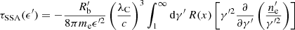 $$ \begin{aligned} \tau _{\rm SSA}(\epsilon ^{\prime }) = - \frac{R^{\prime }_{\rm b}}{8 \pi m_{\rm e} \epsilon ^{{\prime }2}} \left( \frac{\lambda _{\rm C}}{c} \right)^3 \int _{1}^{\infty } \mathrm{d}\gamma ^{\prime }\,R(x) \left[\gamma ^{{\prime }2} \frac{\partial }{\partial \gamma ^{\prime }} \left(\frac{\underline{n}^\prime _{\rm e}}{\gamma ^{{\prime }2}} \right) \right] \end{aligned} $$