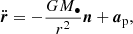 $$ \begin{aligned} \ddot{\boldsymbol{r}} = -\frac{GM_\bullet }{r^2}{\boldsymbol{n}} + {\boldsymbol{a}}_{\rm p}, \end{aligned} $$