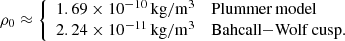 $$ \begin{aligned} \rho _0 \approx {\left\{ \begin{array}{ll} 1.69 \times 10^{-10}\,\mathrm{kg/m^3}&\mathrm{Plummer\,model} \\ 2.24 \times 10^{-11}\,\mathrm{kg/m^3}&\mathrm{Bahcall{-}Wolf\,cusp}. \end{array}\right.} \end{aligned} $$
