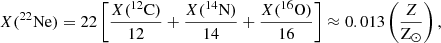 $$ \begin{aligned} X(^{22}\mathrm{Ne} ) = 22 \left[ \frac{X(^{12}\mathrm{C} )}{12} + \frac{X(^{14}\mathrm{N} )}{14} + \frac{X(^{16}\mathrm{O} )}{16} \right] \approx 0.013 \left(\frac{Z}{\mathrm{Z} _\odot }\right), \end{aligned} $$