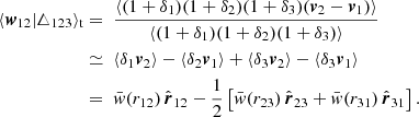 $$ \begin{aligned} \langle \boldsymbol{w}_{12}|\triangle _{123} \rangle _\mathrm{t}&= \ \displaystyle \frac{\langle (1+\delta _{1})(1+\delta _{2}) (1+\delta _{3})(\boldsymbol{v}_{2}-\boldsymbol{v}_{1})\rangle }{\langle (1+\delta _{1})(1+\delta _{2}) (1+\delta _{3})\rangle } \nonumber \\&\simeq \ \langle \delta _{1}\boldsymbol{v}_{2} \rangle - \langle \delta _{2} \boldsymbol{v}_{1} \rangle + \langle \delta _{3}\boldsymbol{v}_{2} \rangle - \langle \delta _{3} \boldsymbol{v}_{1} \rangle \nonumber \\&=\ \bar{w}(r_{12})\,\hat{\boldsymbol{r}}_{12}-\frac{1}{2}\left[ \bar{w}(r_{23})\,\hat{\boldsymbol{r}}_{23}+\bar{w}(r_{31})\,\hat{\boldsymbol{r}}_{31}\right] . \end{aligned} $$