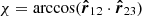 $ \chi= \arccos(\boldsymbol{\hat{r}}_{12} \cdot \boldsymbol{\hat{r}}_{23}) $