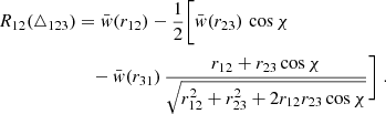$$ \begin{aligned} R_{12}(\triangle _{123})&= \bar{w}(r_{12})-\frac{1}{2}\Bigg [ \bar{w}(r_{23})\,\cos \chi \nonumber \\&\quad -\bar{w}(r_{31})\,\frac{r_{12}+r_{23}\cos \chi }{\sqrt{r_{12}^2+r_{23}^2+2r_{12}r_{23}\cos \chi }}\Bigg ]\;. \end{aligned} $$