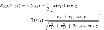 $$ \begin{aligned} R_{23}(\triangle _{123})&= \bar{w}(r_{23})-\frac{1}{2}\Bigg [ \bar{w}(r_{12})\,\cos \chi \nonumber \\&\quad -\bar{w}(r_{31})\,\frac{r_{23}+r_{12}\cos \chi }{\sqrt{r_{12}^2+r_{23}^2+2r_{12}r_{23}\cos \chi }}\Bigg ]\;. \end{aligned} $$