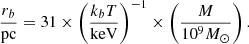 $$ \begin{aligned} \frac{r_b}{\mathrm{pc} } = 31 \times \left(\frac{k_bT}{\mathrm{keV} }\right)^{-1} \times \left(\frac{M}{10^9 M_\odot }\right) . \end{aligned} $$