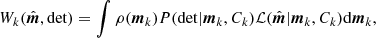 $$ \begin{aligned} W_k({\hat{\boldsymbol{m}}},\mathrm{det}) = \int \rho ({\boldsymbol{m}}_k)P(\mathrm{det}|{\boldsymbol{m}}_k,C_k)\mathcal{L} ({\hat{\boldsymbol{m}}}|{\boldsymbol{m}}_k,C_k)\mathrm{d}{\boldsymbol{m}}_k, \end{aligned} $$