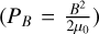 $\left({{P_B} = {{{B^2}} \over {2{\mu_0}}}} \right)$