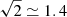 $ \sqrt{2}\simeq1.4 $