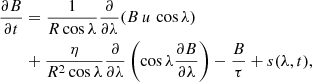 $$ \begin{aligned}&\frac{\partial B}{\partial t} = \frac{1}{R\cos {\lambda }}\frac{\partial }{\partial \lambda }(B\,u\,\cos {\lambda }) \nonumber \\&\qquad +\frac{\eta }{R^2\cos {\lambda }} \frac{\partial }{\partial \lambda }\left(\cos {\lambda }\frac{\partial B}{\partial \lambda }\right) -\frac{B}{\tau } + s(\lambda ,t), \end{aligned} $$