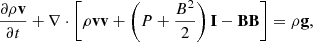 $$ \begin{aligned}&\frac{\partial \rho \mathbf v }{\partial t}+\nabla \cdot \left[\rho \mathbf v \mathbf v +\left(P+\frac{B^2}{2}\right)\mathbf I -\mathbf B \mathbf B \right]=\rho \mathbf g ,\end{aligned} $$