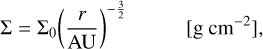 $\matrix{{\Sigma = {\Sigma _0}{{\left({{r \over {{\rm{AU}}}}} \right)}^{- {3 \over 2}}}} & {[{\rm{g}}\,{\rm{c}}{{\rm{m}}^{- 2}}],} \cr} $