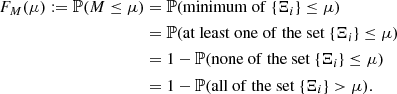 $$ \begin{aligned} F_M(\mu ) := \mathbb{P} (M \le \mu )&= \mathbb{P} (\mathrm {minimum\ of }\ \{\Xi _i\} \le \mu )\nonumber \\&= \mathbb{P} (\mathrm {at\ least\ one\ of\ the\ set }\ \{\Xi _i\} \le \mu )\nonumber \\&= 1 - \mathbb{P} (\mathrm {none\ of\ the\ set }\ \{\Xi _i\} \le \mu )\nonumber \\&= 1 - \mathbb{P} (\mathrm {all\ of\ the\ set }\ \{\Xi _i\} > \mu ). \end{aligned} $$