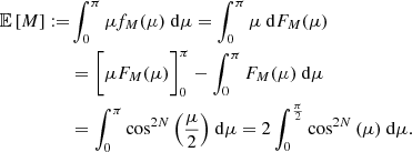 $$ \begin{aligned} \mathbb{E} \left[M\right] :=&\int _0^{\pi } \mu f_M(\mu )\ \mathrm{d} \mu = \int _0^{\pi } \mu \ \mathrm{d} F_M(\mu )\nonumber \\&= \bigg [\mu F_M(\mu )\bigg ]_0^{\pi } - \int _0^{\pi } F_M(\mu )\ \mathrm{d} \mu \nonumber \\&= \int _0^{\pi } \cos ^{2N}{\left(\frac{\mu }{2}\right)}\ \mathrm{d} \mu = 2 \int _0^{\frac{\pi }{2}} \cos ^{2N}{\left(\mu \right)}\ \mathrm{d} \mu . \end{aligned} $$