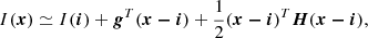 $$ \begin{aligned} I(\boldsymbol{x})\simeq I(\boldsymbol{i})+\boldsymbol{g}^{T}(\boldsymbol{x-i})+\frac{1}{2}(\boldsymbol{x-i})^T\boldsymbol{H}(\boldsymbol{x-i}), \end{aligned} $$