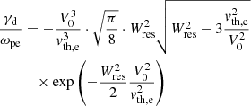 $$ \begin{aligned} \frac{\gamma _{\rm d}}{\omega _{\rm pe}}&= -\frac{V_{0}^{3}}{{ v}_{\rm th,e}^{3}} \cdot \sqrt{\frac{\pi }{8}} \cdot W_{\rm res}^{2} \sqrt{W_{\rm res}^{2}-3\frac{{ v}_{\rm th,e}^{2}}{V_{0}^{2}}} \nonumber \\&\quad \times \exp \left(-\frac{W_{\rm res}^{2}}{2} \frac{V_{0}^{2}}{{ v}_{\rm th,e}^{2}} \right) \end{aligned} $$