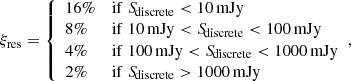 $$ \begin{aligned} \xi _{\rm res} = {\left\{ \begin{array}{ll} 16\%&\mathrm{if}\; {S\!}_{\rm discrete} < 10\,\mathrm{mJy} \\ 8\%&\mathrm{if}\; 10\,\mathrm{mJy} < {S\!}_{\rm discrete} < 100\,\mathrm{mJy} \\ 4\%&\mathrm{if}\; 100\,\mathrm{mJy} < {S\!}_{\rm discrete} < 1000\,\mathrm{mJy} \\ 2\%&\mathrm{if}\; {S\!}_{\rm discrete} > 1000\,\mathrm{mJy} \\ \end{array}\right.}, \end{aligned} $$